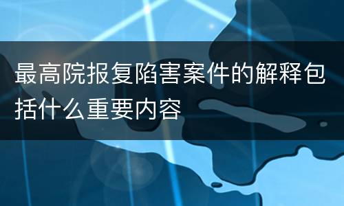 最高院报复陷害案件的解释包括什么重要内容