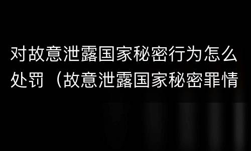对故意泄露国家秘密行为怎么处罚（故意泄露国家秘密罪情节严重）