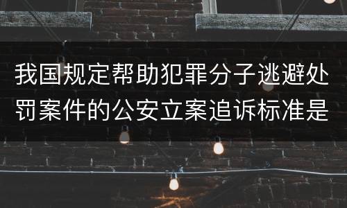我国规定帮助犯罪分子逃避处罚案件的公安立案追诉标准是怎样的