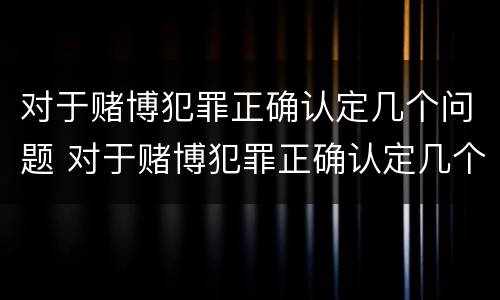 对于赌博犯罪正确认定几个问题 对于赌博犯罪正确认定几个问题的认识