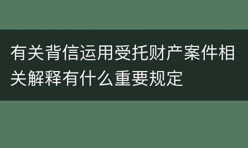 有关背信运用受托财产案件相关解释有什么重要规定