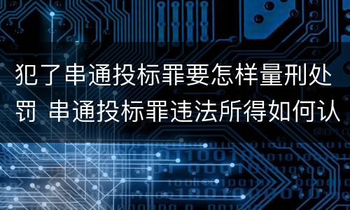 犯了串通投标罪要怎样量刑处罚 串通投标罪违法所得如何认定