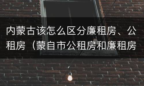 内蒙古该怎么区分廉租房、公租房（蒙自市公租房和廉租房）
