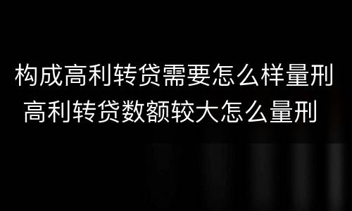构成高利转贷需要怎么样量刑 高利转贷数额较大怎么量刑
