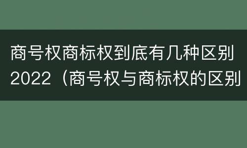 商号权商标权到底有几种区别2022（商号权与商标权的区别）