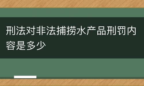 刑法对非法捕捞水产品刑罚内容是多少