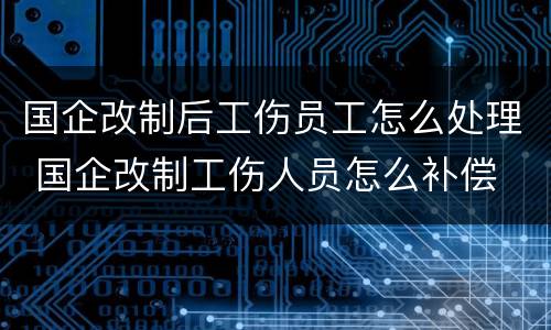 国企改制后工伤员工怎么处理 国企改制工伤人员怎么补偿
