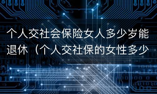 个人交社会保险女人多少岁能退休（个人交社保的女性多少岁可以退休）