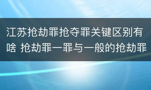 江苏抢劫罪抢夺罪关键区别有啥 抢劫罪一罪与一般的抢劫罪区别