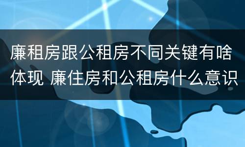 廉租房跟公租房不同关键有啥体现 廉住房和公租房什么意识