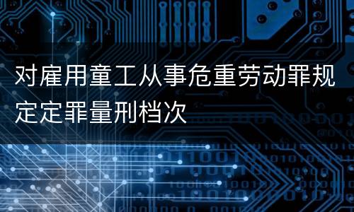 对雇用童工从事危重劳动罪规定定罪量刑档次