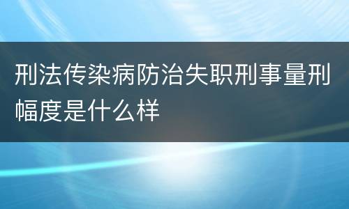 刑法传染病防治失职刑事量刑幅度是什么样