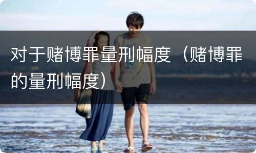 对于赌博罪量刑幅度（赌博罪的量刑幅度）