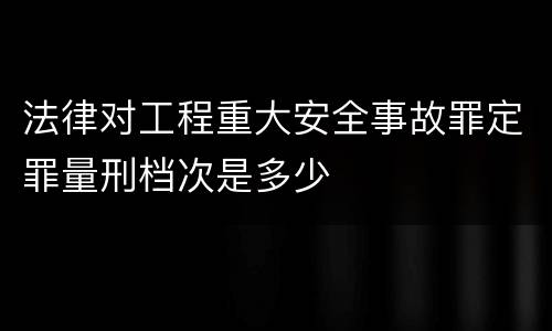 法律对工程重大安全事故罪定罪量刑档次是多少