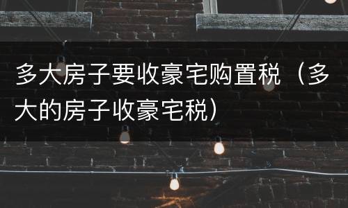 多大房子要收豪宅购置税（多大的房子收豪宅税）