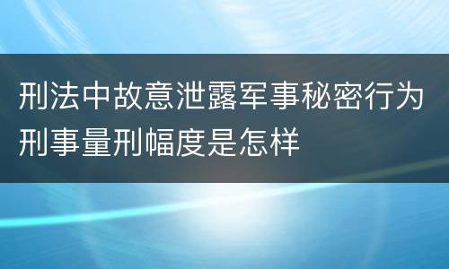刑法中故意泄露军事秘密行为刑事量刑幅度是怎样
