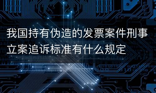 我国持有伪造的发票案件刑事立案追诉标准有什么规定