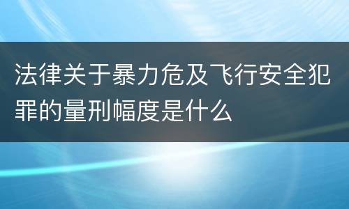 法律关于暴力危及飞行安全犯罪的量刑幅度是什么