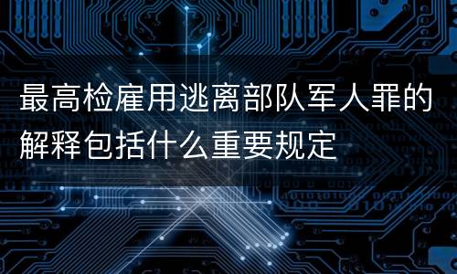 最高检雇用逃离部队军人罪的解释包括什么重要规定