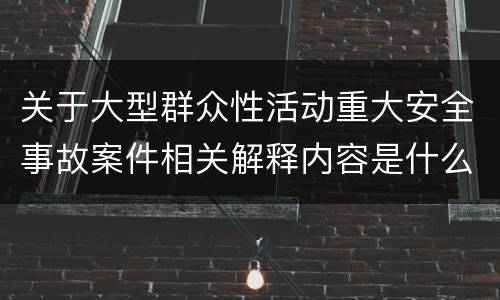 关于大型群众性活动重大安全事故案件相关解释内容是什么