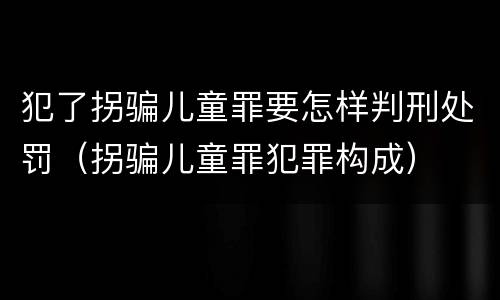 犯了拐骗儿童罪要怎样判刑处罚（拐骗儿童罪犯罪构成）