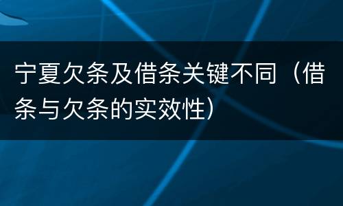 宁夏欠条及借条关键不同（借条与欠条的实效性）