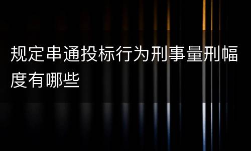 规定串通投标行为刑事量刑幅度有哪些