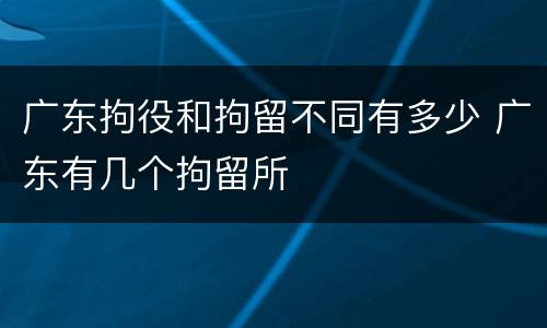 广东拘役和拘留不同有多少 广东有几个拘留所