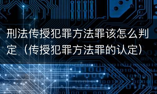 刑法传授犯罪方法罪该怎么判定（传授犯罪方法罪的认定）