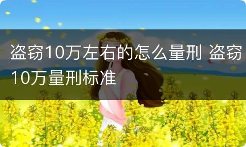 盗窃10万左右的怎么量刑 盗窃10万量刑标准