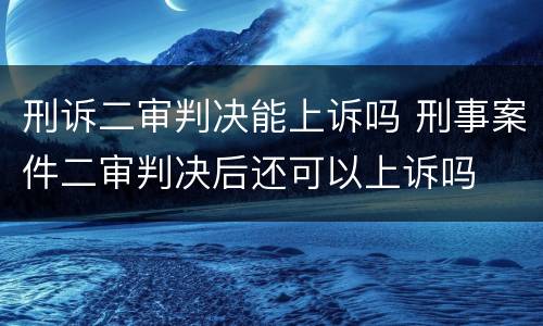 刑诉二审判决能上诉吗 刑事案件二审判决后还可以上诉吗