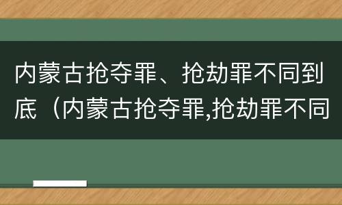 内蒙古抢夺罪、抢劫罪不同到底（内蒙古抢夺罪,抢劫罪不同到底判几年）