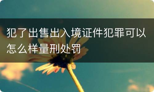犯了出售出入境证件犯罪可以怎么样量刑处罚