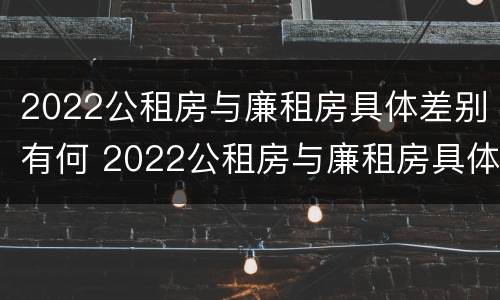 2022公租房与廉租房具体差别有何 2022公租房与廉租房具体差别有何影响