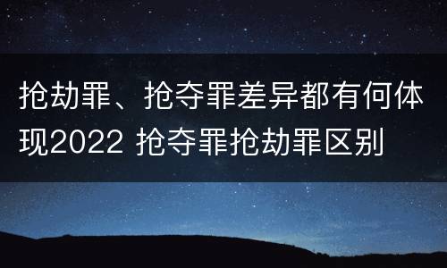 抢劫罪、抢夺罪差异都有何体现2022 抢夺罪抢劫罪区别