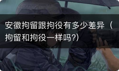 安徽拘留跟拘役有多少差异（拘留和拘役一样吗?）