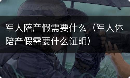 军人陪产假需要什么（军人休陪产假需要什么证明）