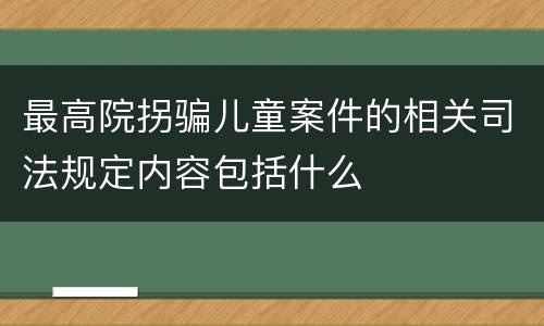 最高院拐骗儿童案件的相关司法规定内容包括什么