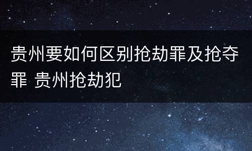 贵州要如何区别抢劫罪及抢夺罪 贵州抢劫犯