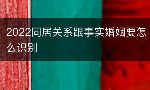 2022同居关系跟事实婚姻要怎么识别