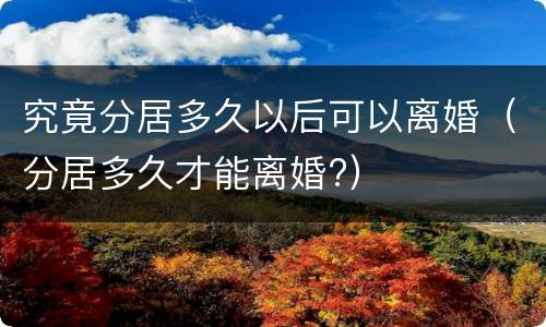 究竟分居多久以后可以离婚（分居多久才能离婚?）