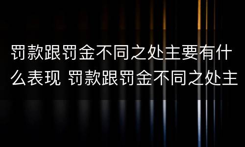 罚款跟罚金不同之处主要有什么表现 罚款跟罚金不同之处主要有什么表现和特征