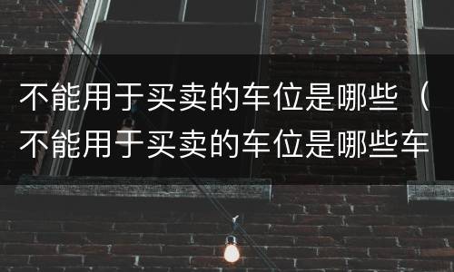 不能用于买卖的车位是哪些（不能用于买卖的车位是哪些车）