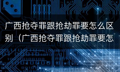 广西抢夺罪跟抢劫罪要怎么区别（广西抢夺罪跟抢劫罪要怎么区别判刑）