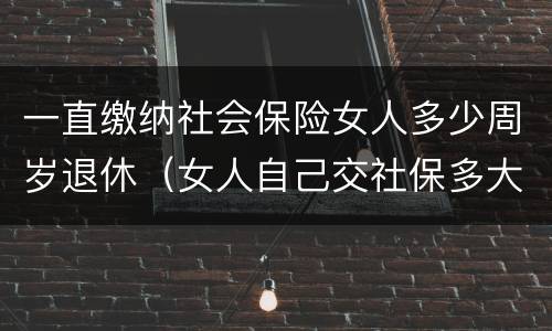 一直缴纳社会保险女人多少周岁退休（女人自己交社保多大岁数退休）