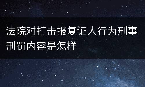 法院对打击报复证人行为刑事刑罚内容是怎样