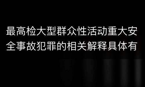 最高检大型群众性活动重大安全事故犯罪的相关解释具体有哪些主要规定