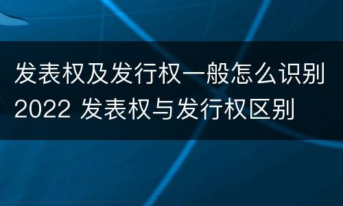 发表权及发行权一般怎么识别2022 发表权与发行权区别