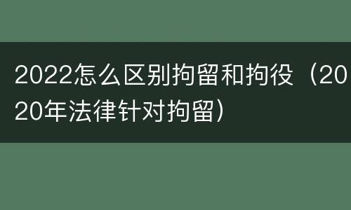 2022怎么区别拘留和拘役（2020年法律针对拘留）