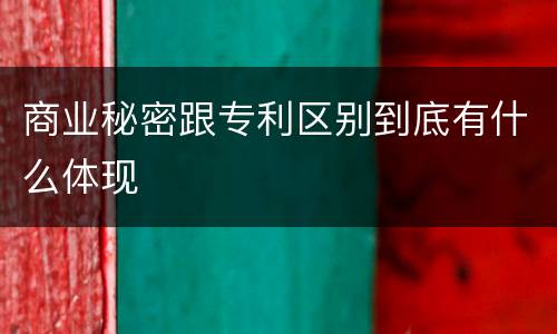 商业秘密跟专利区别到底有什么体现